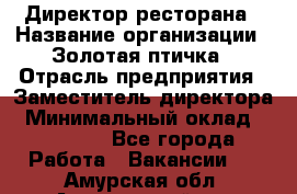 Директор ресторана › Название организации ­ Золотая птичка › Отрасль предприятия ­ Заместитель директора › Минимальный оклад ­ 50 000 - Все города Работа » Вакансии   . Амурская обл.,Архаринский р-н